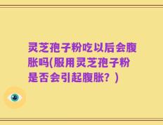 灵芝孢子粉吃以后会腹胀吗(服用灵芝孢子粉是否会引起腹胀？)
