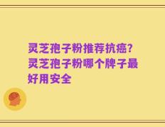 灵芝孢子粉推荐抗癌？灵芝孢子粉哪个牌子最好用安全