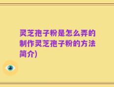 灵芝孢子粉是怎么弄的制作灵芝孢子粉的方法简介)