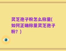 灵芝孢子粉怎么称量(如何正确称量灵芝孢子粉？)