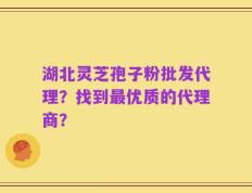 湖北灵芝孢子粉批发代理？找到最优质的代理商？