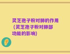 灵芝孢子粉对肺的作用 (灵芝孢子粉对肺部功能的影响)