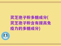 灵芝孢子粉多糖成分(灵芝孢子粉含有提高免疫力的多糖成分)