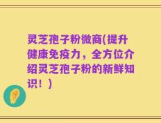 灵芝孢子粉微商(提升健康免疫力，全方位介绍灵芝孢子粉的新鲜知识！)