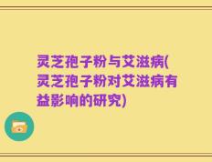 灵芝孢子粉与艾滋病(灵芝孢子粉对艾滋病有益影响的研究)