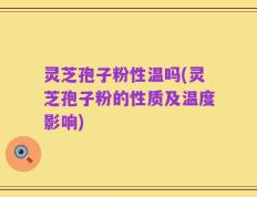 灵芝孢子粉性温吗(灵芝孢子粉的性质及温度影响)