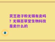 灵芝孢子粉无锡有卖吗？无锡百草堂生物科技是卖什么的