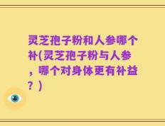 灵芝孢子粉和人参哪个补(灵芝孢子粉与人参，哪个对身体更有补益？)