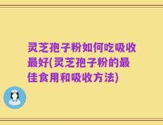 灵芝孢子粉如何吃吸收最好(灵芝孢子粉的最佳食用和吸收方法)