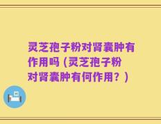 灵芝孢子粉对肾囊肿有作用吗 (灵芝孢子粉对肾囊肿有何作用？)