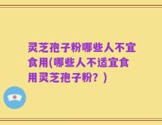 灵芝孢子粉哪些人不宜食用(哪些人不适宜食用灵芝孢子粉？)