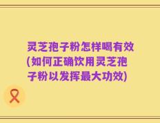 灵芝孢子粉怎样喝有效(如何正确饮用灵芝孢子粉以发挥最大功效)