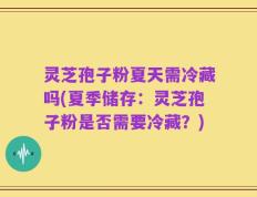 灵芝孢子粉夏天需冷藏吗(夏季储存：灵芝孢子粉是否需要冷藏？)