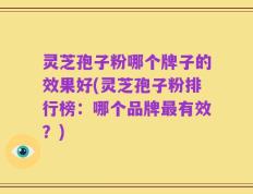 灵芝孢子粉哪个牌子的效果好(灵芝孢子粉排行榜：哪个品牌最有效？)