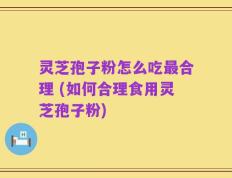 灵芝孢子粉怎么吃最合理 (如何合理食用灵芝孢子粉)