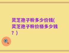 灵芝孢子粉多少价钱(灵芝孢子粉价格多少钱？)