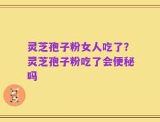 灵芝孢子粉女人吃了？灵芝孢子粉吃了会便秘吗