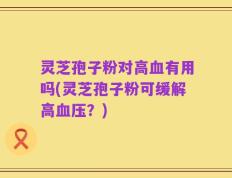 灵芝孢子粉对高血有用吗(灵芝孢子粉可缓解高血压？)