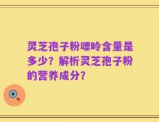 灵芝孢子粉嘌呤含量是多少？解析灵芝孢子粉的营养成分？