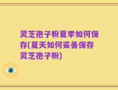 灵芝孢子粉夏季如何保存(夏天如何妥善保存灵芝孢子粉)