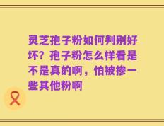灵芝孢子粉如何判别好坏？孢子粉怎么样看是不是真的啊，怕被掺一些其他粉啊