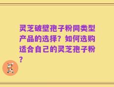 灵芝破壁孢子粉同类型产品的选择？如何选购适合自己的灵芝孢子粉？