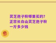 灵芝孢子粉哪里买的？正宗长白山灵芝孢子粉一斤多少钱