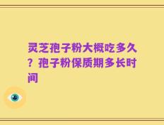 灵芝孢子粉大概吃多久？孢子粉保质期多长时间