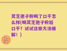 灵芝孢子粉喝了口干怎么样(喝灵芝孢子粉后口干？试试这些方法缓解！)