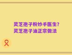 灵芝孢子粉妙手医生？灵芝孢子油正宗做法
