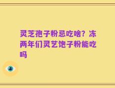 灵芝孢子粉忌吃啥？冻两年们灵艺饱子粉能吃吗