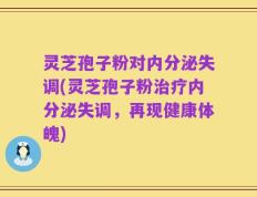 灵芝孢子粉对内分泌失调(灵芝孢子粉治疗内分泌失调，再现健康体魄)