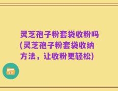 灵芝孢子粉套袋收粉吗(灵芝孢子粉套袋收纳方法，让收粉更轻松)