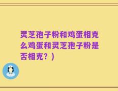 灵芝孢子粉和鸡蛋相克么鸡蛋和灵芝孢子粉是否相克？)