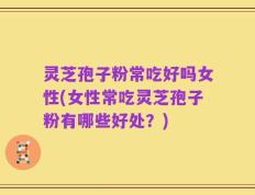 灵芝孢子粉常吃好吗女性(女性常吃灵芝孢子粉有哪些好处？)