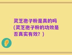 灵芝孢子粉是真的吗 (灵芝孢子粉的功效是否真实有效？)