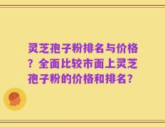 灵芝孢子粉排名与价格？全面比较市面上灵芝孢子粉的价格和排名？