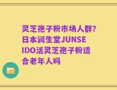 灵芝孢子粉市场人群？日本润生堂JUNSEIDO活灵芝孢子粉适合老年人吗