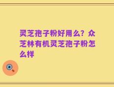 灵芝孢子粉好用么？众芝林有机灵芝孢子粉怎么样