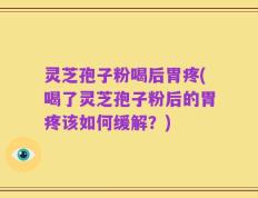 灵芝孢子粉喝后胃疼(喝了灵芝孢子粉后的胃疼该如何缓解？)