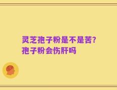 灵芝孢子粉是不是苦？孢子粉会伤肝吗