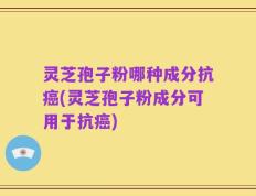 灵芝孢子粉哪种成分抗癌(灵芝孢子粉成分可用于抗癌)