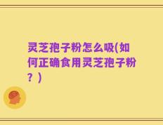 灵芝孢子粉怎么吸(如何正确食用灵芝孢子粉？)