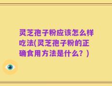 灵芝孢子粉应该怎么样吃法(灵芝孢子粉的正确食用方法是什么？)