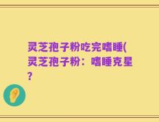 灵芝孢子粉吃完嗜睡(灵芝孢子粉：嗜睡克星？