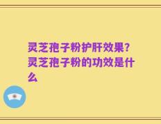 灵芝孢子粉护肝效果？灵芝孢子粉的功效是什么