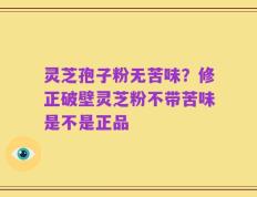 灵芝孢子粉无苦味？修正破壁灵芝粉不带苦味是不是正品