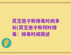 灵芝孢子粉排毒时间多长(灵芝孢子粉何时排毒：排毒时间简述