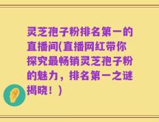灵芝孢子粉排名第一的直播间(直播网红带你探究最畅销灵芝孢子粉的魅力，排名第一之谜揭晓！)