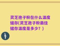 灵芝孢子粉在什么温度储存(灵芝孢子粉最佳储存温度是多少？)
